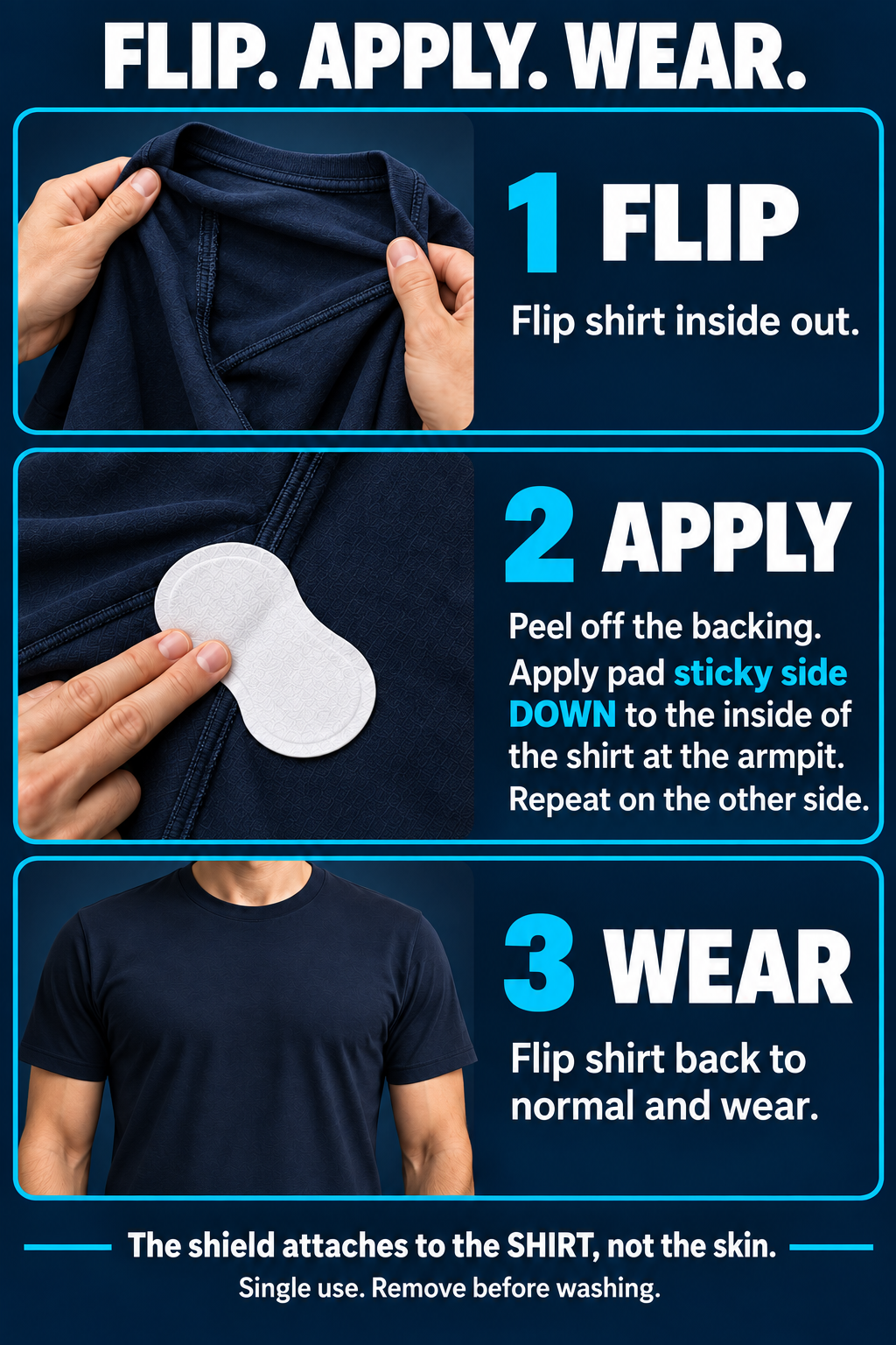 Flip shirt inside out. Peel backing; apply pad sticky side DOWN inside the shirt at the armpit. Flip back and wear. Attaches to the SHIRT, not skin.